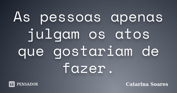 As pessoas apenas julgam os atos que gostariam de fazer.... Frase de Catarina Soares.