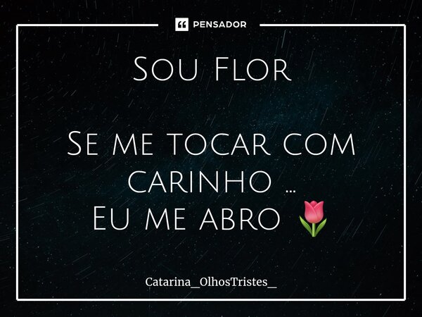 ⁠Sou Flor Se me tocar com carinho ... Eu me abro 🌷... Frase de Catarina_OlhosTristes_.