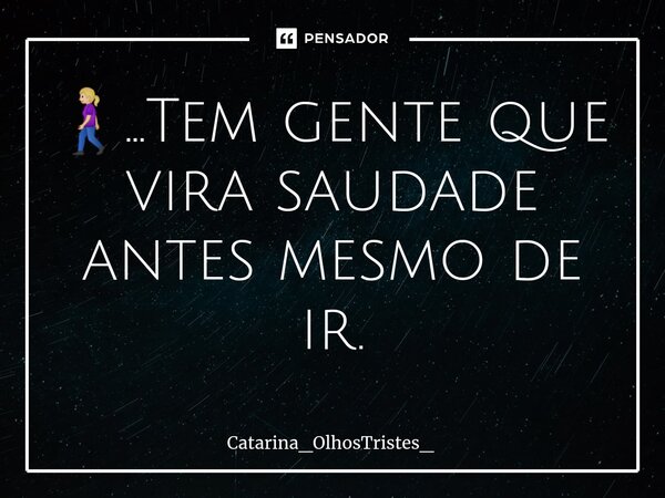 ⁠🚶🏼‍♀️...Tem gente que vira saudade antes mesmo de ir.... Frase de Catarina_OlhosTristes_.