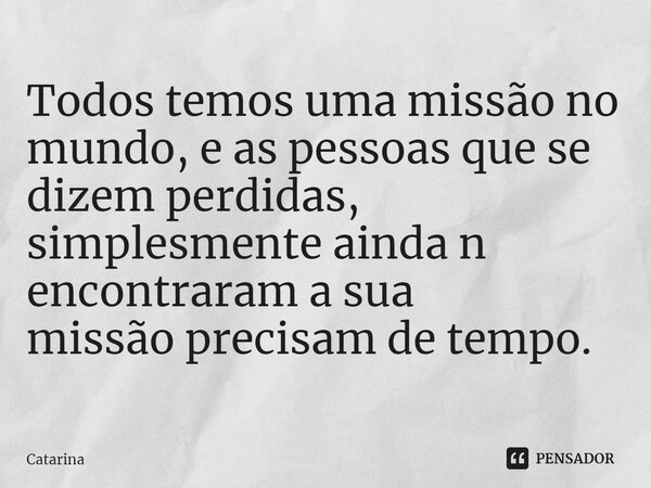 ⁠Todos temos uma missão no mundo, e as pessoas que se dizem perdidas, simplesmente ainda n encontraram a sua missão precisam de tempo.... Frase de Catarina.