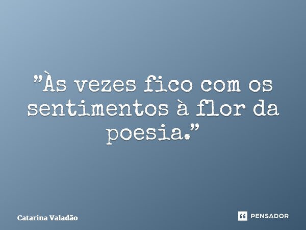 ⁠”Às vezes fico com os sentimentos à flor da poesia.”... Frase de Catarina Valadão.