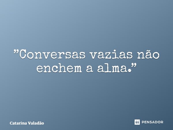 ⁠”Conversas vazias não enchem a alma.”... Frase de Catarina Valadão.