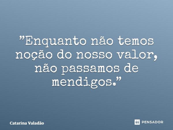 ⁠”Enquanto não temos noção do nosso valor, não passamos de mendigos.”... Frase de Catarina Valadão.