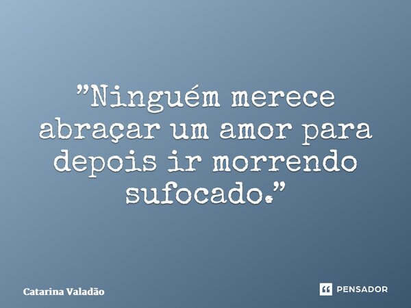 ⁠”Ninguém merece abraçar um amor para depois ir morrendo sufocado.”... Frase de Catarina Valadão.