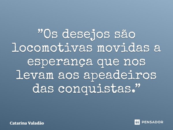 ⁠”Os desejos são locomotivas movidas a esperança que nos levam aos apeadeiros das conquistas.”... Frase de Catarina Valadão.