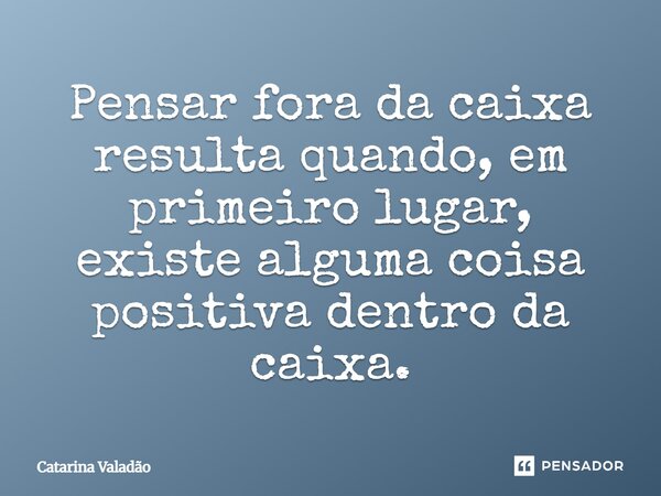 ⁠⁠Pensar fora da caixa resulta quando, em primeiro lugar, existe alguma coisa positiva dentro da caixa.... Frase de Catarina Valadão.