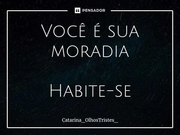 ⁠Você é sua moradia Habite-se... Frase de Catarina_OlhosTristes_.