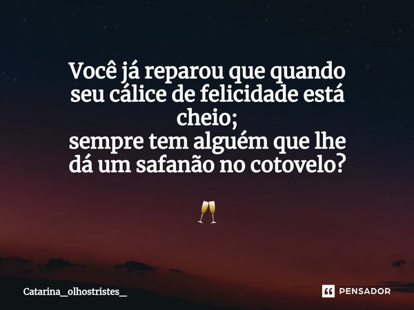 ⁠Você já reparou que quando seu cálice de felicidade está cheio; sempre tem alguém que lhe dá um safanão nо сotovelo? 🥂... Frase de Catarina_OlhosTristes_.
