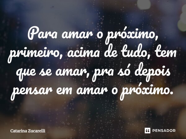 ⁠Para amar o próximo, primeiro, acima de tudo, tem que se amar, pra só depois pensar em amar o próximo.... Frase de Catarina Zucarelli.