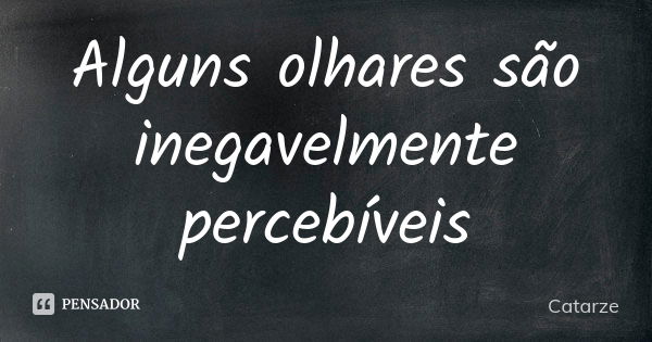 Alguns olhares são inegavelmente percebíveis... Frase de Catarze.