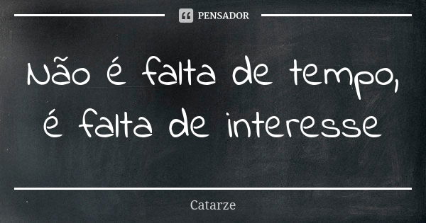 Não é falta de tempo, é falta de interesse... Frase de Catarze.