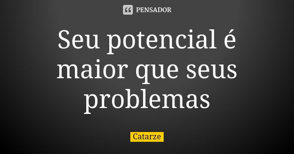 Seu potencial é maior que seus problemas... Frase de Catarze.