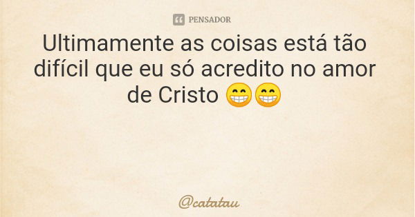 Ultimamente as coisas está tão difícil que eu só acredito no amor de Cristo 😁😁... Frase de catatau.