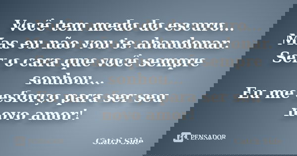 Você tem medo do escuro... Mas eu não vou te abandonar. Ser o cara que você sempre sonhou... Eu me esforço para ser seu novo amor!... Frase de Catch Side.