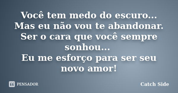 Você tem medo do escuro... Mas eu não vou te abandonar. Ser o cara que você sempre sonhou... Eu me esforço para ser seu novo amor!... Frase de Catch Side.