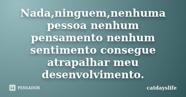 Nada,ninguem,nenhuma pessoa nenhum pensamento nenhum sentimento consegue atrapalhar meu desenvolvimento.... Frase de catdayslife.