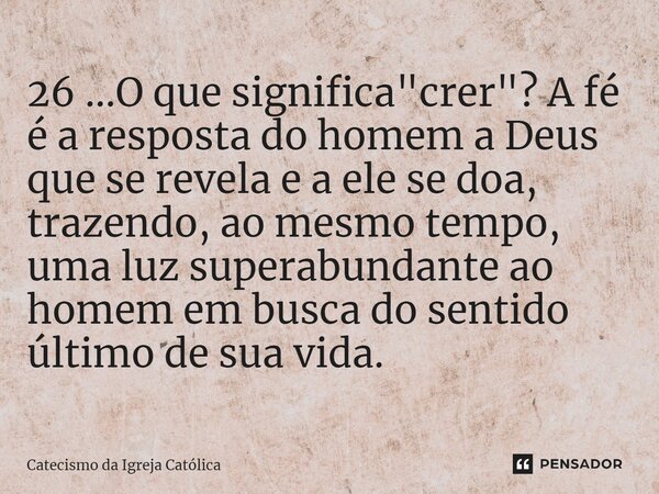 ⁠26 ...O que significa "crer"? A fé é a resposta do homem a Deus que se revela e a ele se doa, trazendo, ao mesmo tempo, uma luz superabundante ao hom... Frase de Catecismo da Igreja Católica.
