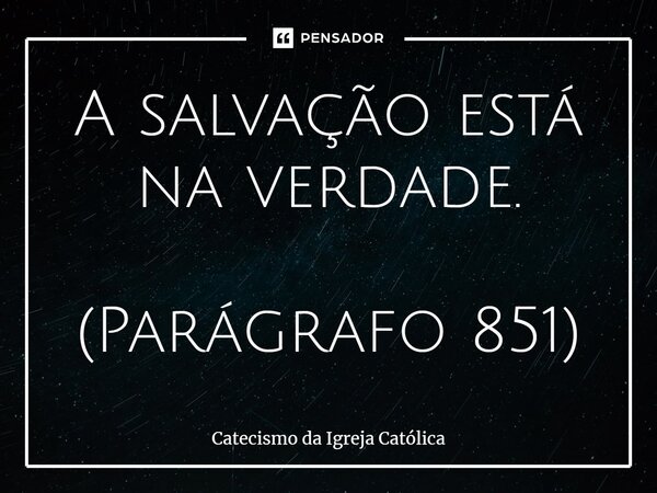 A salvação está na verdade. (Parágrafo 851)... Frase de Catecismo da Igreja Católica.