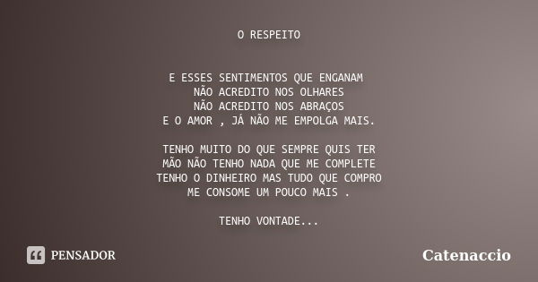 O RESPEITO E ESSES SENTIMENTOS QUE ENGANAM NÃO ACREDITO NOS OLHARES NÃO ACREDITO NOS ABRAÇOS E O AMOR , JÁ NÃO ME EMPOLGA MAIS. TENHO MUITO DO QUE SEMPRE QUIS T... Frase de Catenaccio.