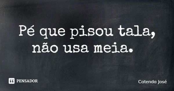 Pé que pisou tala, não usa meia.... Frase de Catenda José.