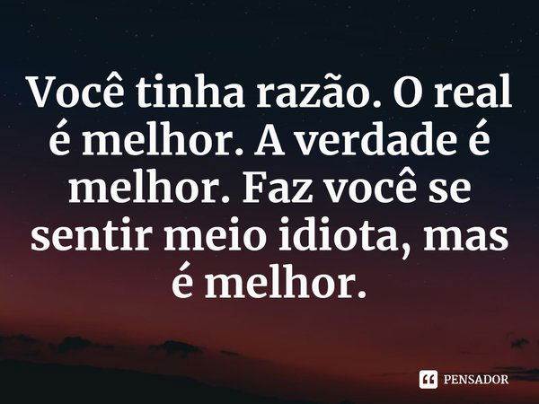 ⁠Você tinha razão. O real é melhor. A verdade é melhor. Faz você se sentir meio idiota, mas é melhor.... Frase de Cath Crowley.