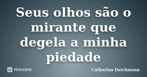 Seus olhos são o mirante que degela a minha piedade... Frase de Catharina Daichmann.