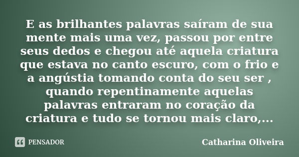 E as brilhantes palavras saíram de sua mente mais uma vez, passou por entre seus dedos e chegou até aquela criatura que estava no canto escuro, com o frio e a a... Frase de Catharina Oliveira.