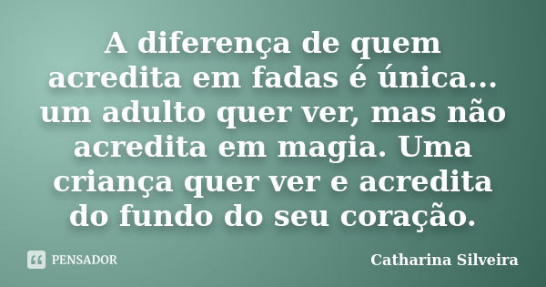 A diferença de quem acredita em fadas é única... um adulto quer ver, mas não acredita em magia. Uma criança quer ver e acredita do fundo do seu coração.... Frase de Catharina Silveira.