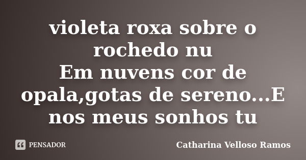 violeta roxa sobre o rochedo nu Em nuvens cor de opala,gotas de sereno...E nos meus sonhos tu... Frase de Catharina Velloso Ramos.