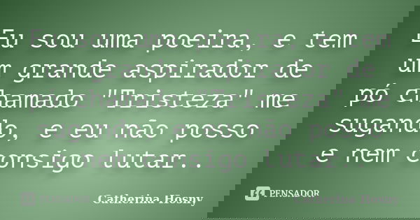 Eu sou uma poeira, e tem um grande aspirador de pó chamado "Tristeza" me sugando, e eu não posso e nem consigo lutar..... Frase de Catherina Hosny.