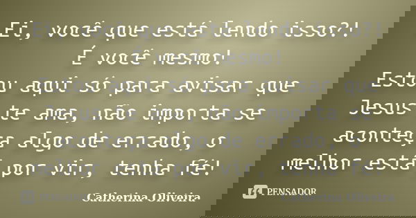 Ei, você que está lendo isso?! É você mesmo! Estou aqui só para avisar que Jesus te ama, não importa se aconteça algo de errado, o melhor está por vir, tenha fé... Frase de Catherina Oliveira.