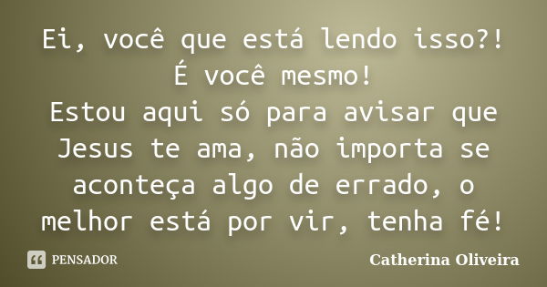 Ei, você que está lendo isso?! É você mesmo! Estou aqui só para avisar que Jesus te ama, não importa se aconteça algo de errado, o melhor está por vir, tenha fé... Frase de Catherina Oliveira.