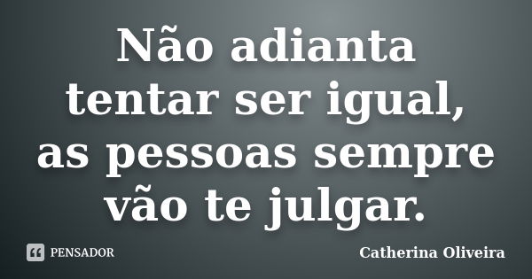 Não adianta tentar ser igual, as pessoas sempre vão te julgar.... Frase de Catherina Oliveira.