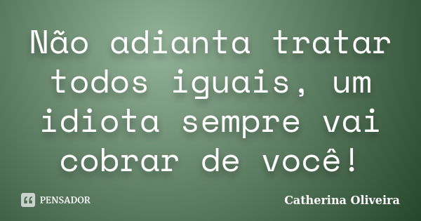 Não adianta tratar todos iguais, um idiota sempre vai cobrar de você!... Frase de Catherina Oliveira.