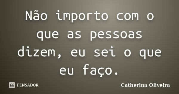 Não importo com o que as pessoas dizem, eu sei o que eu faço.... Frase de Catherina Oliveira.