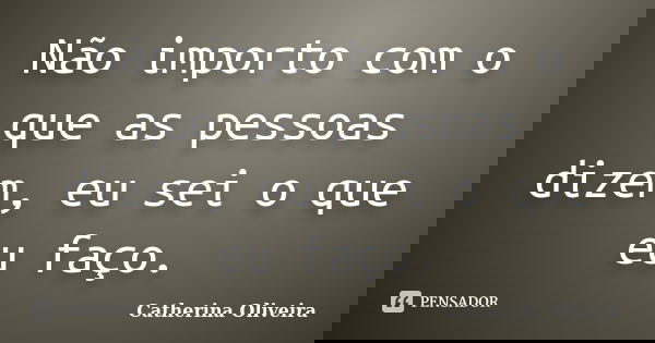 Não importo com o que as pessoas dizem, eu sei o que eu faço.... Frase de Catherina Oliveira.