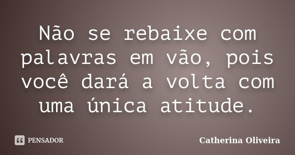 Não se rebaixe com palavras em vão, pois você dará a volta com uma única atitude.... Frase de Catherina Oliveira.