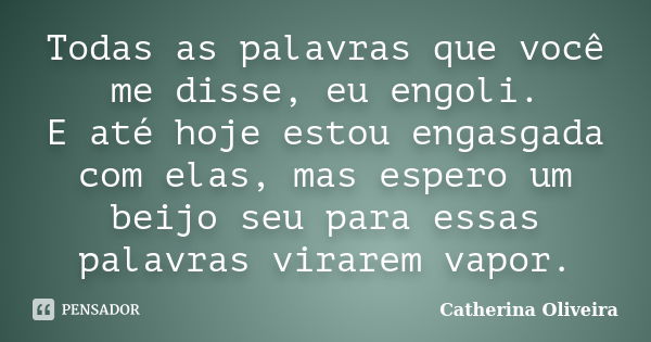 Todas as palavras que você me disse, eu engoli. E até hoje estou engasgada com elas, mas espero um beijo seu para essas palavras virarem vapor.... Frase de Catherina Oliveira.