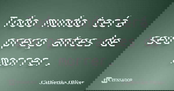 Todo mundo terá seu preço antes de morrer.... Frase de Catherina Oliver.