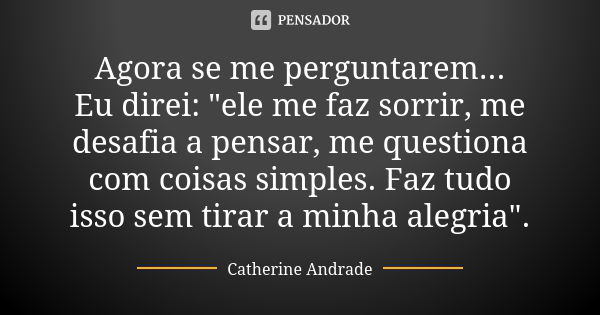 Agora se me perguntarem... Eu direi: "ele me faz sorrir, me desafia a pensar, me questiona com coisas simples. Faz tudo isso sem tirar a minha alegria"... Frase de Catherine Andrade.