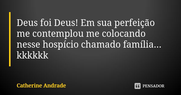 Deus foi Deus! Em sua perfeição me contemplou me colocando nesse hospício chamado família... kkkkkk... Frase de Catherine Andrade.