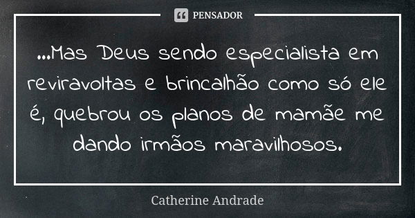 ...Mas Deus sendo especialista em reviravoltas e brincalhão como só ele é, quebrou os planos de mamãe me dando irmãos maravilhosos.... Frase de Catherine Andrade.