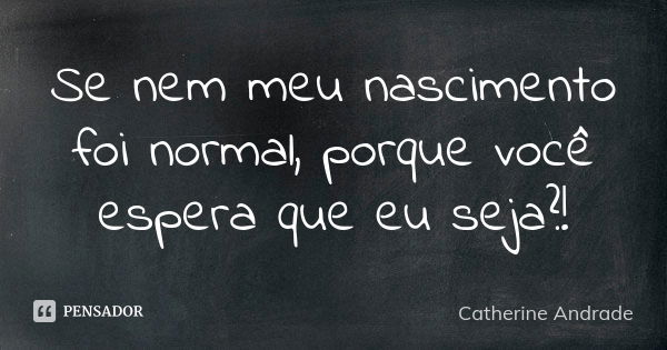 Se nem meu nascimento foi normal, porque você espera que eu seja?!... Frase de Catherine Andrade.