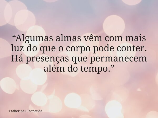 “Algumas almas vêm com mais luz do que o corpo pode conter. Há presenças que permanecem além do tempo.”... Frase de Catherine Cleoneuda.