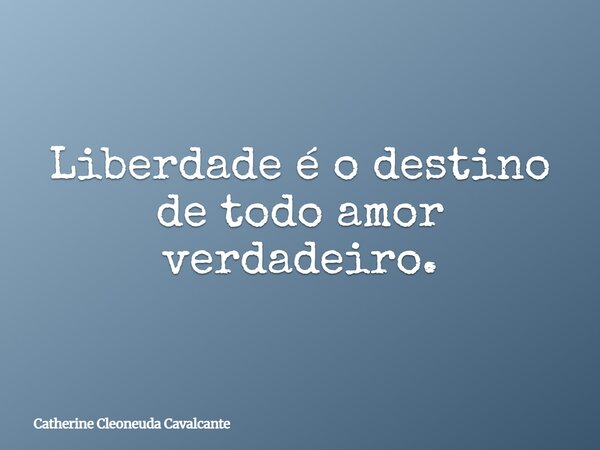 Liberdade é o destino de todo amor verdadeiro.... Frase de Catherine Cleoneuda Cavalcante.