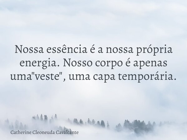 Nossa essência é a nossa própria energia. Nosso corpo é apenas uma "veste", uma capa temporária.... Frase de Catherine Cleoneuda Cavalcante.