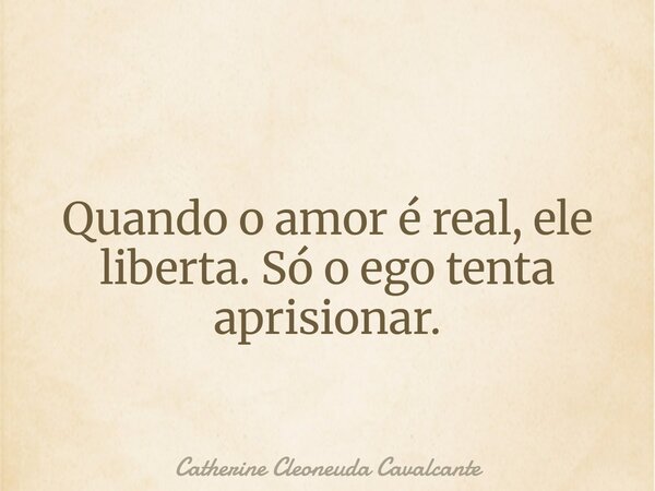 Quando o amor é real, ele liberta. Só o ego tenta aprisionar.... Frase de Catherine Cleoneuda Cavalcante.