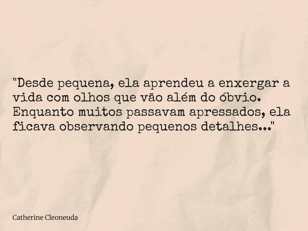 "Desde pequena, ela aprendeu a enxergar a vida com olhos que vão além do óbvio. Enquanto muitos passavam apressados, ela ficava observando pequenos detalhe... Frase de Catherine Cleoneuda.