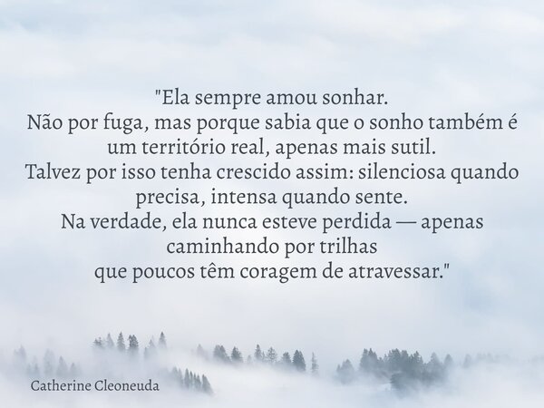 "Ela sempre amou sonhar. Não por fuga, mas porque sabia que o sonho também é um território real, apenas mais sutil. Talvez por isso tenha crescido assim: s... Frase de Catherine Cleoneuda.