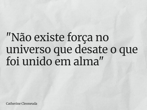 "Não existe força no universo que desate o que foi unido em alma"... Frase de Catherine Cleoneuda.